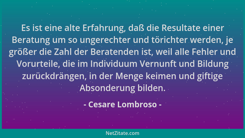 Cesare Lombroso - Es ist eine alte Erfahrung, daß die Resultate einer Beratung um so ungerechter und törichter werden, je g...