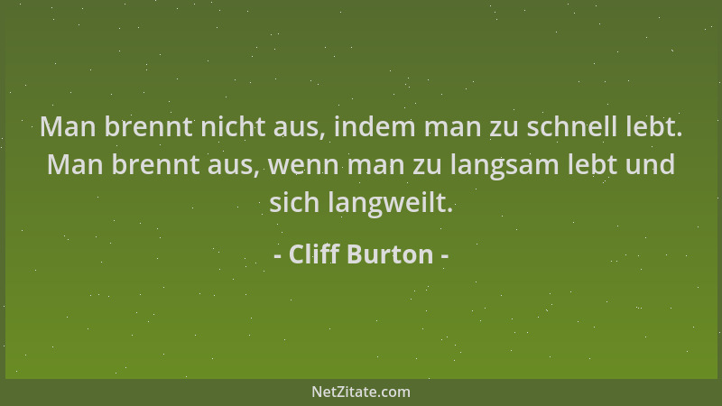 Cliff Burton - Man brennt nicht aus, indem man zu schnell lebt. Man brennt aus, wenn man zu langsam lebt und sich langweilt...