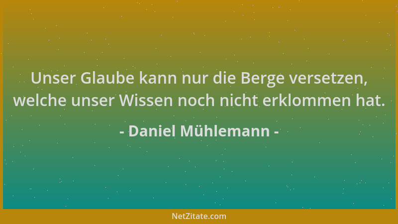 Daniel Mühlemann - Unser Glaube kann nur die Berge versetzen, welche unser Wissen noch nicht erklommen hat....