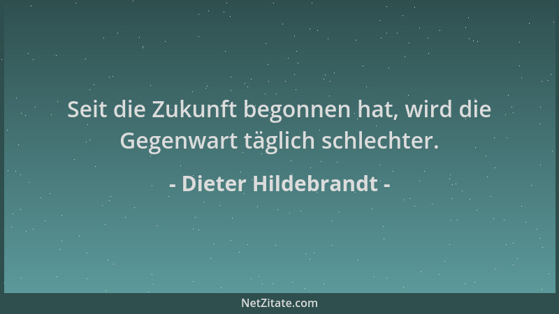 Dieter Hildebrandt - Seit die Zukunft begonnen hat, wird die Gegenwart täglich schlechter....