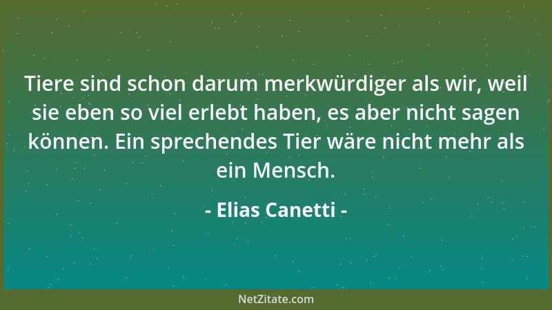 Elias Canetti - Tiere sind schon darum merkwürdiger als wir, weil sie eben so viel erlebt haben, es aber nicht sagen können...