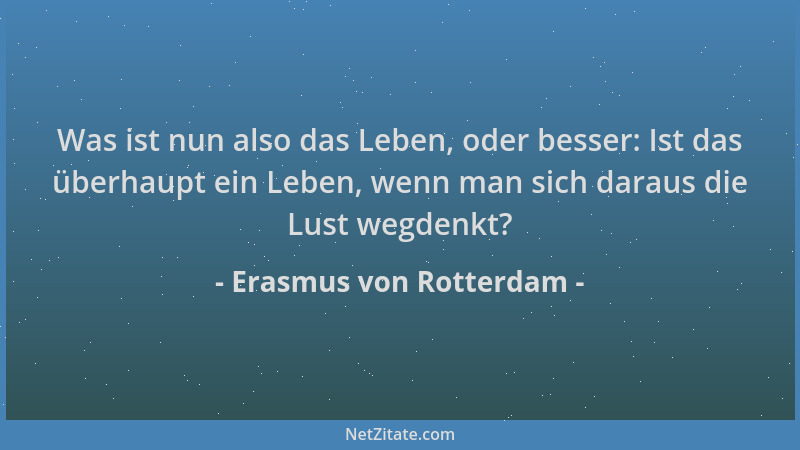 Erasmus von Rotterdam - Was ist nun also das Leben, oder besser: Ist das überhaupt ein Leben, wenn man sich daraus die Lust...