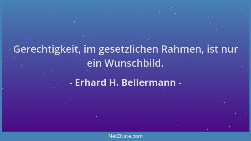 Erhard H. Bellermann - Gerechtigkeit, im gesetzlichen Rahmen, ist nur ein Wunschbild....