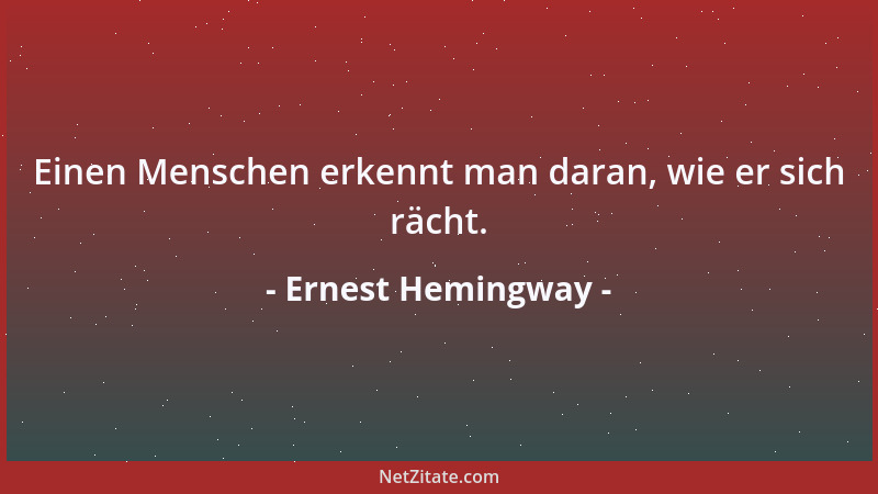 Ernest Hemingway - Einen Menschen erkennt man daran, wie er sich rächt....