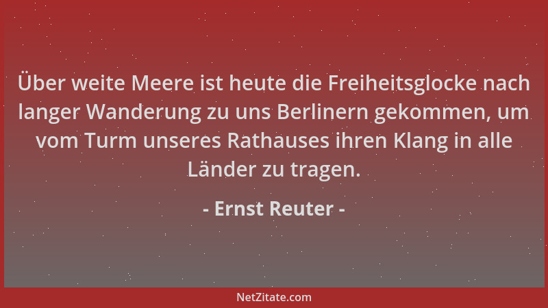 Ernst Reuter - Über weite Meere ist heute die Freiheitsglocke nach langer Wanderung zu uns Berlinern gekommen, um vom Turm...