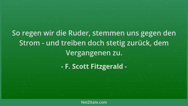 F. Scott Fitzgerald - So regen wir die Ruder, stemmen uns gegen den Strom - und treiben doch stetig zurück, dem Vergangenen...