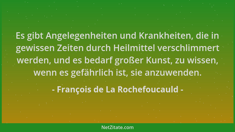 François de La Rochefoucauld - Es gibt Angelegenheiten und Krankheiten, die in gewissen Zeiten durch Heilmittel verschlimme...