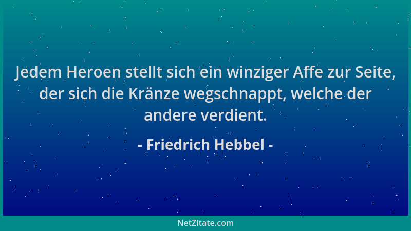 Friedrich Hebbel - Jedem Heroen stellt sich ein winziger Affe zur Seite, der sich die Kränze wegschnappt, welche der andere...