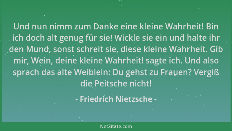 Friedrich Nietzsche - Und nun nimm zum Danke eine kleine Wahrheit! Bin ich doch alt genug für sie! Wickle sie ein und halte...