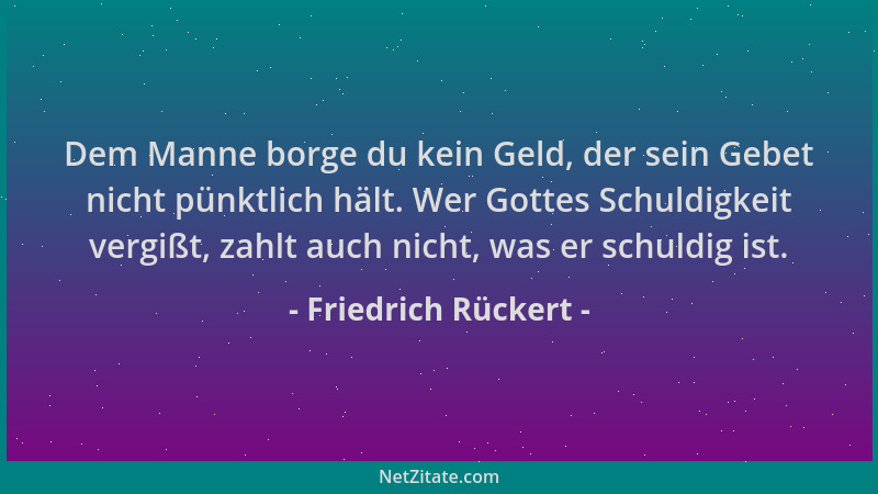 Friedrich Rückert - Dem Manne borge du kein Geld, der sein Gebet nicht pünktlich hält. Wer Gottes Schuldigkeit vergißt, zah...