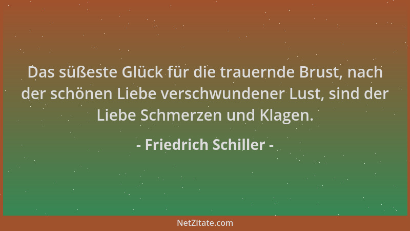Friedrich Schiller - Das süßeste Glück für die trauernde Brust, nach der schönen Liebe verschwundener Lust, sind der Liebe...