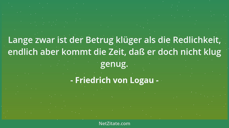 Friedrich von Logau - Lange zwar ist der Betrug klüger als die Redlichkeit, endlich aber kommt die Zeit, daß er doch nicht...