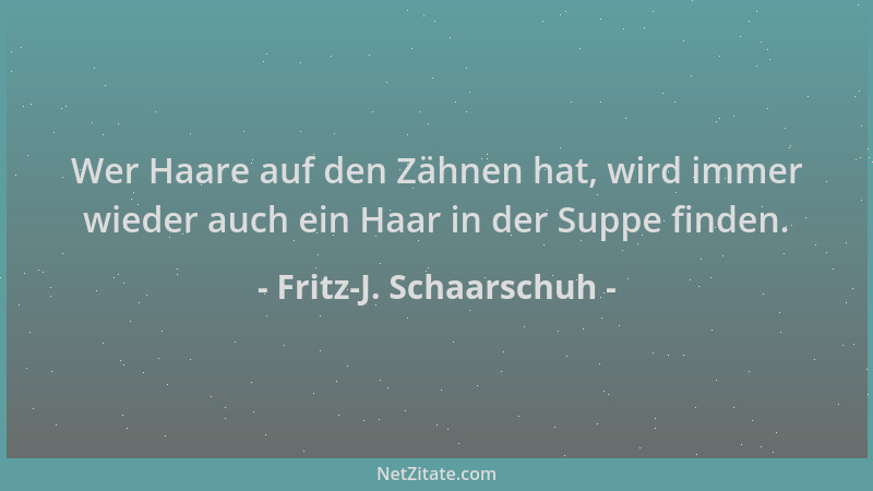 Fritz-J. Schaarschuh - Wer Haare auf den Zähnen hat, wird immer wieder auch ein Haar in der Suppe finden....