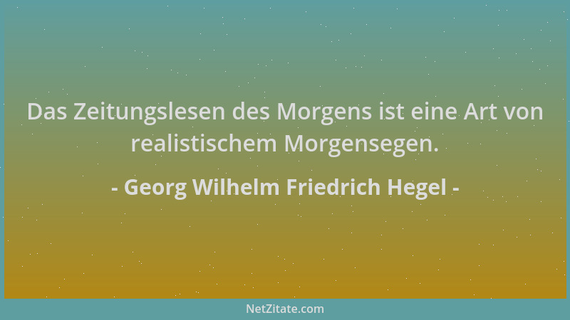 Georg Wilhelm Friedrich Hegel - Das Zeitungslesen des Morgens ist eine Art von realistischem Morgensegen....