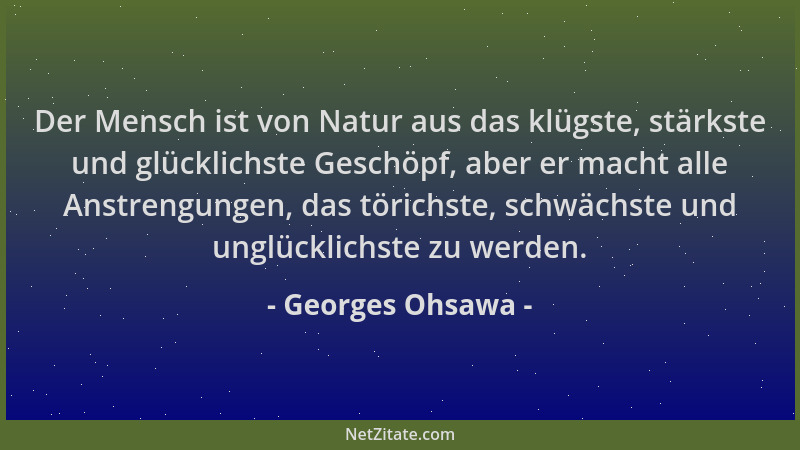 Georges Ohsawa - Der Mensch ist von Natur aus das klügste, stärkste und glücklichste Geschöpf, aber er macht alle Anstrengu...