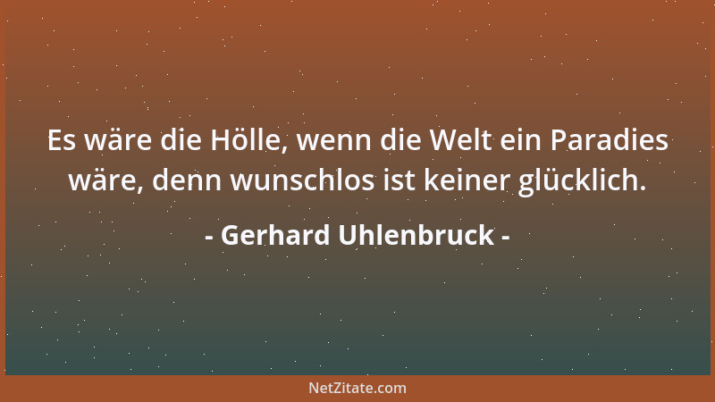 Gerhard Uhlenbruck - Es wäre die Hölle, wenn die Welt ein Paradies wäre, denn wunschlos ist keiner glücklich....