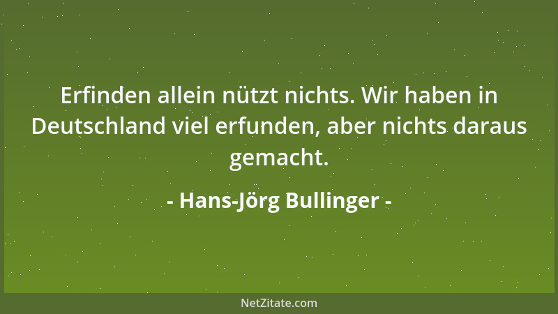 Hans-Jörg Bullinger - Erfinden allein nützt nichts. Wir haben in Deutschland viel erfunden, aber nichts daraus gemacht....