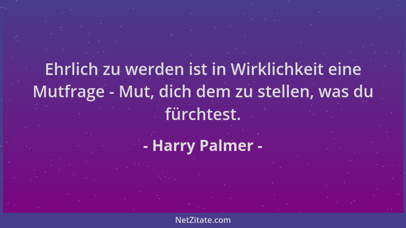 Harry Palmer - Ehrlich zu werden ist in Wirklichkeit eine Mutfrage - Mut, dich dem zu stellen, was du fürchtest....