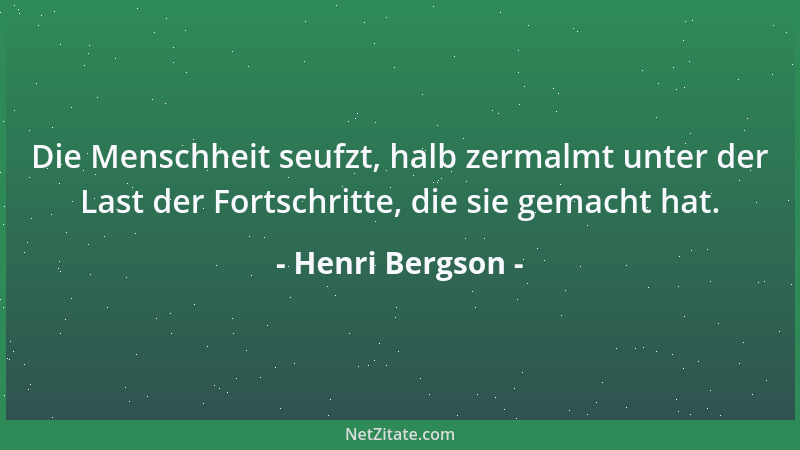 Henri Bergson - Die Menschheit seufzt, halb zermalmt unter der Last der Fortschritte, die sie gemacht hat....