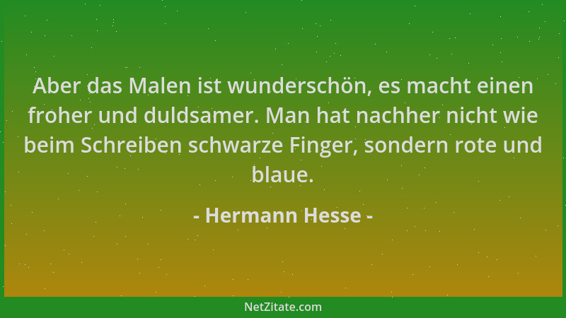 Hermann Hesse - Aber das Malen ist wunderschön, es macht einen froher und duldsamer. Man hat nachher nicht wie beim Schreib...