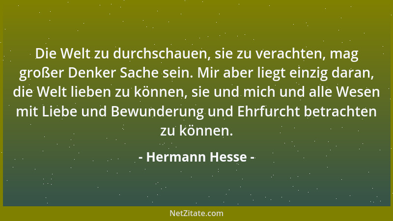 Hermann Hesse - Die Welt zu durchschauen, sie zu verachten, mag großer Denker Sache sein. Mir aber liegt einzig daran, die...