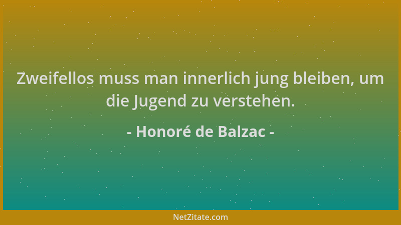 Honoré de Balzac - Zweifellos muss man innerlich jung bleiben, um die Jugend zu verstehen....