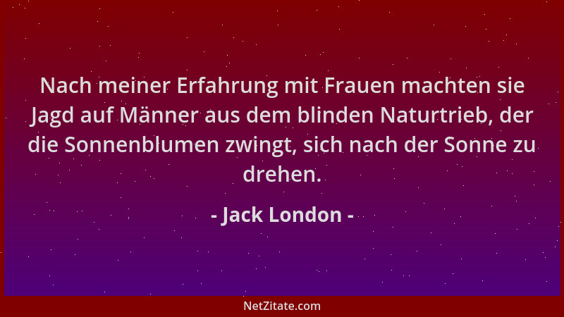 Jack London - Nach meiner Erfahrung mit Frauen machten sie Jagd auf Männer aus dem blinden Naturtrieb, der die Sonnenblumen...