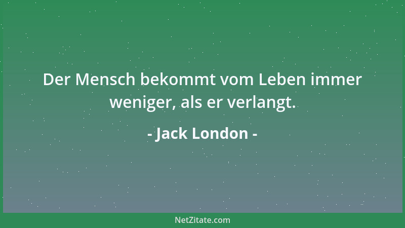 Jack London - Der Mensch bekommt vom Leben immer weniger, als er verlangt....