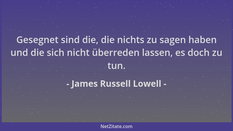 James Russell Lowell - Gesegnet sind die, die nichts zu sagen haben und die sich nicht überreden lassen, es doch zu tun....