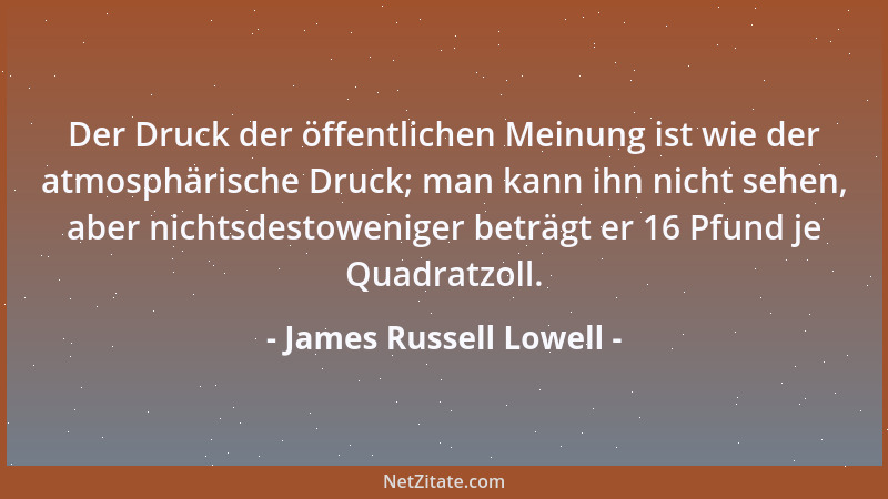 James Russell Lowell - Der Druck der öffentlichen Meinung ist wie der atmosphärische Druck; man kann ihn nicht sehen, aber...