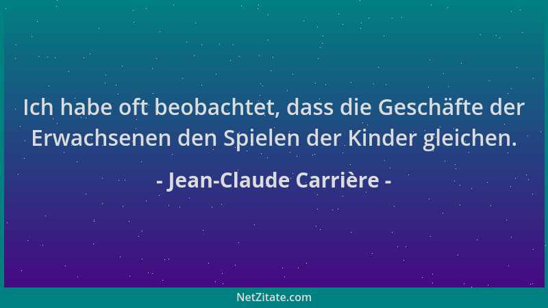 Jean-Claude Carrière - Ich habe oft beobachtet, dass die Geschäfte der Erwachsenen den Spielen der Kinder gleichen....