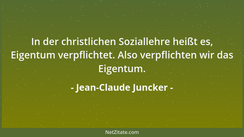 Jean-Claude Juncker - In der christlichen Soziallehre heißt es, Eigentum verpflichtet. Also verpflichten wir das Eigentum....