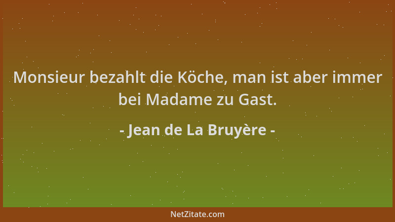 Jean de La Bruyère - Monsieur bezahlt die Köche, man ist aber immer bei Madame zu Gast....