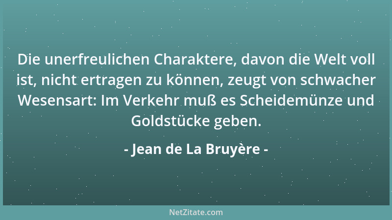 Jean de La Bruyère - Die unerfreulichen Charaktere, davon die Welt voll ist, nicht ertragen zu können, zeugt von schwacher...