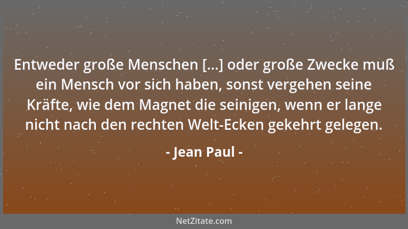 Jean Paul - Entweder große Menschen [...] oder große Zwecke muß ein Mensch vor sich haben, sonst vergehen seine Kräfte, wie...