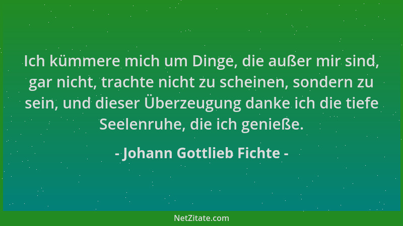 Johann Gottlieb Fichte - Ich kümmere mich um Dinge, die außer mir sind, gar nicht, trachte nicht zu scheinen, sondern zu se...