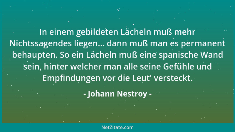Johann Nestroy - In einem gebildeten Lächeln muß mehr Nichtssagendes liegen... dann muß man es permanent behaupten. So ein...