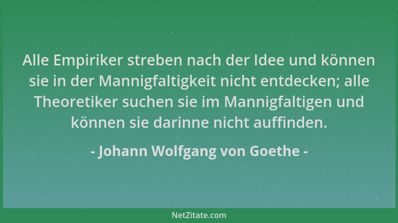 Johann Wolfgang von Goethe - Alle Empiriker streben nach der Idee und können sie in der Mannigfaltigkeit nicht entdecken; a...
