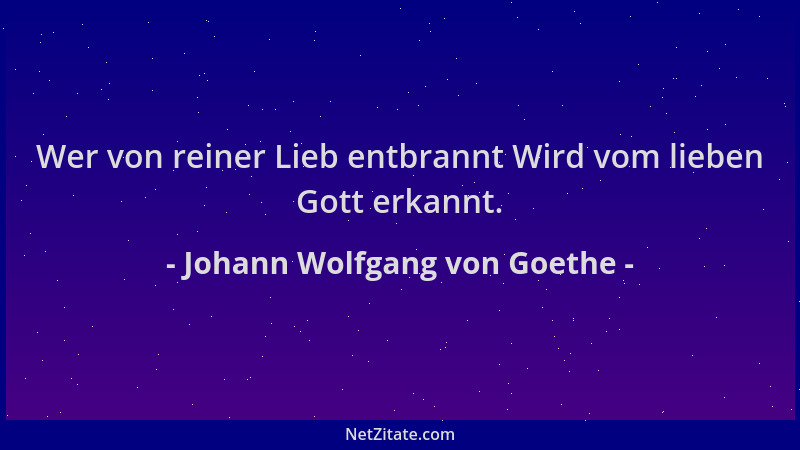 Johann Wolfgang von Goethe - Wer von reiner Lieb entbrannt Wird vom lieben Gott erkannt....