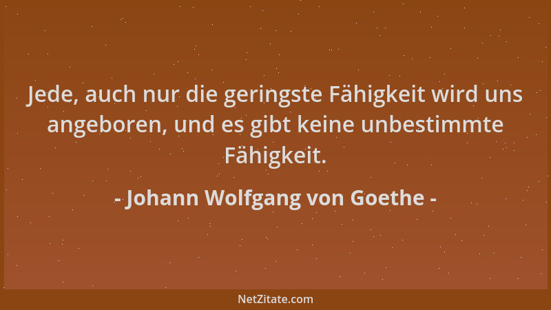 Johann Wolfgang von Goethe - Jede, auch nur die geringste Fähigkeit wird uns angeboren, und es gibt keine unbestimmte Fähig...