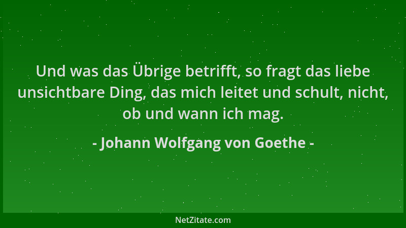 Johann Wolfgang von Goethe - Und was das Übrige betrifft, so fragt das liebe unsichtbare Ding, das mich leitet und schult,...