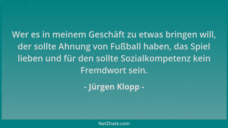 Jürgen Klopp - Wer es in meinem Geschäft zu etwas bringen will, der sollte Ahnung von Fußball haben, das Spiel lieben und f...