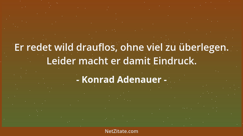 Konrad Adenauer - Er redet wild drauflos, ohne viel zu überlegen. Leider macht er damit Eindruck....