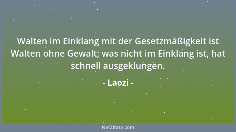 Laozi - Walten im Einklang mit der Gesetzmäßigkeit ist Walten ohne Gewalt; was nicht im Einklang ist, hat schnell ausgeklun...