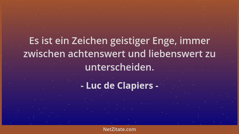 Luc de Clapiers - Es ist ein Zeichen geistiger Enge, immer zwischen achtenswert und liebenswert zu unterscheiden....