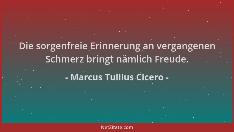 Marcus Tullius Cicero - Die sorgenfreie Erinnerung an vergangenen Schmerz bringt nämlich Freude....