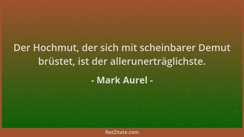 Mark Aurel - Der Hochmut, der sich mit scheinbarer Demut brüstet, ist der allerunerträglichste....