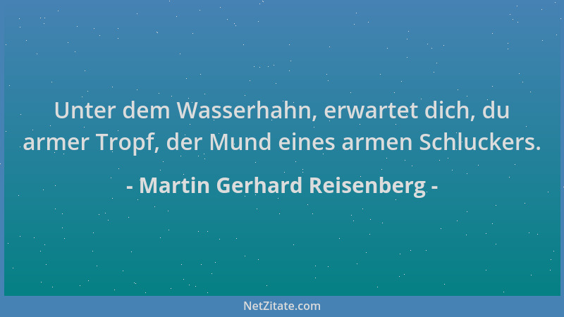 Martin Gerhard Reisenberg - Unter dem Wasserhahn, erwartet dich, du armer Tropf, der Mund eines armen Schluckers....