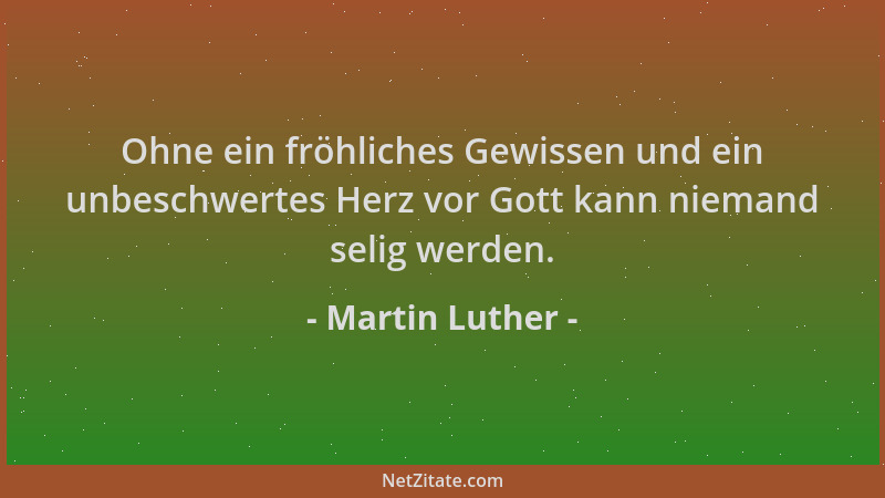 Martin Luther - Ohne ein fröhliches Gewissen und ein unbeschwertes Herz vor Gott kann niemand selig werden....