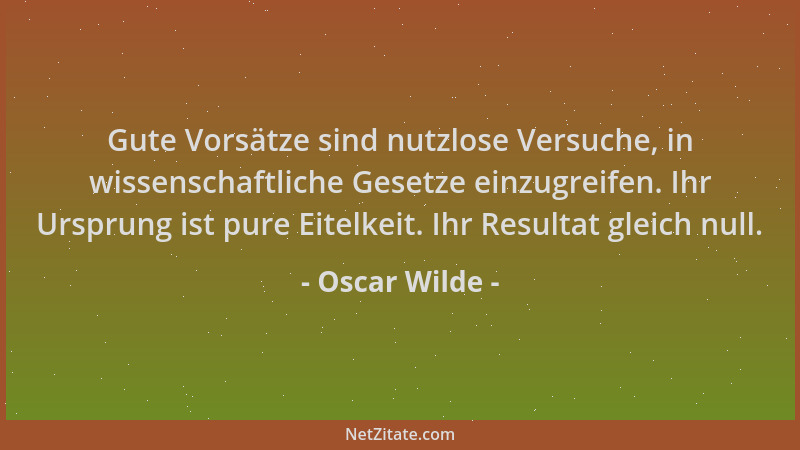 Oscar Wilde - Gute Vorsätze sind nutzlose Versuche, in wissenschaftliche Gesetze einzugreifen. Ihr Ursprung ist pure Eitelk...
